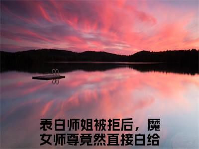 叶殊免费小说表白师姐被拒后，魔女师尊竟然直接白给全文完整版阅读