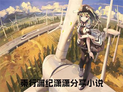秦行渊纪潇潇（秦行渊纪潇潇)全文免费阅读无弹窗大结局_秦行渊纪潇潇全文完整无删减版免费阅读（秦行渊纪潇潇）