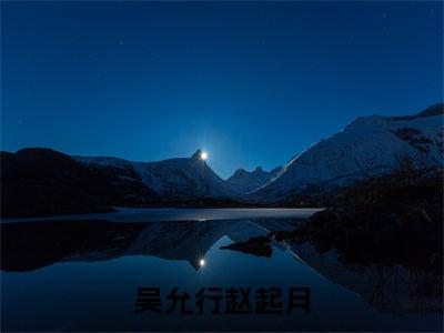 吴允行赵起月全文免费阅读无弹窗大结局_(吴允行赵起月小说)吴允行赵起月无弹窗最新章节列表