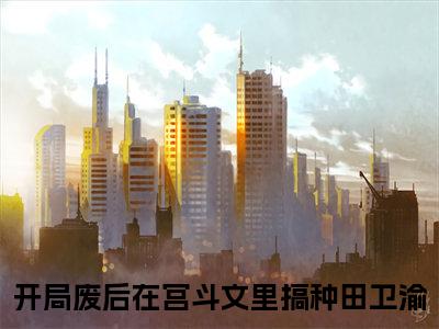 （开局废后在宫斗文里搞种田卫渝）是什么小说-（开局废后在宫斗文里搞种田卫渝）全文免费阅读无弹窗大结局（开局废后在宫斗文里搞种田卫渝）最新章节列表_笔趣阁