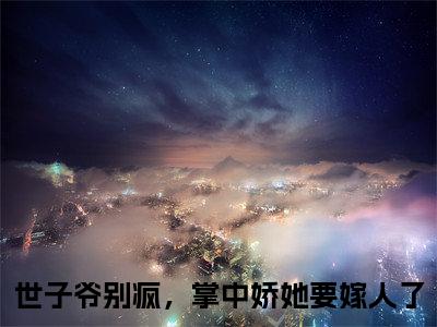 世子爷别疯，掌中娇她要嫁人了（顾玄祁安宁）小说免费阅读无弹窗_（世子爷别疯，掌中娇她要嫁人了）最新章节列表笔趣阁（世子爷别疯，掌中娇她要嫁人了）