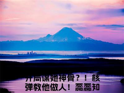 开局谋她神骨？！核弹教他做人！蕊蕊小说免费阅读-精选开局谋她神骨？！核弹教他做人！蕊蕊小说大结局阅读