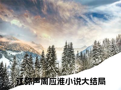 江弥声周应淮（江弥声周应淮）全文在线阅读无弹窗大结局_(江弥声周应淮免费阅读全文大结局)最新章节列表_笔趣阁