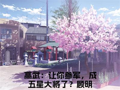 (热推新书)美文摘抄（高武：让你参军，成五星大将了？顾明）主人公为（高武：让你参军，成五星大将了？顾明）的小说 高武：让你参军，成五星大将了？顾明大结局全文免费阅读_笔趣阁