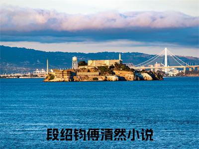 段绍钧傅清然（段绍钧傅清然）全文免费阅读无弹窗大结局_段绍钧傅清然全文免费阅读_笔趣阁