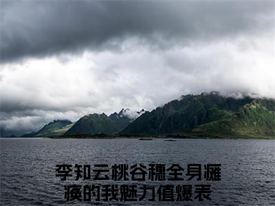 李知云桃谷穗人气小说全身瘫痪的我魅力值爆表创在线阅读-正版小说《全身瘫痪的我魅力值爆表》李知云桃谷穗全文阅读