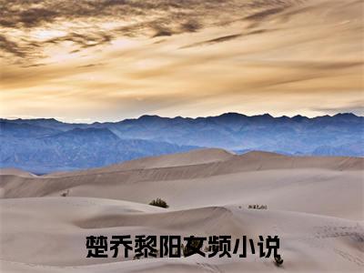 楚乔黎阳小说（楚乔黎阳）最新章节阅读-楚乔黎阳最新热点小说