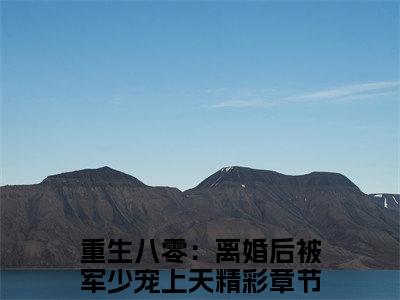 谢云舒沈苏白小说全文免费阅读大结局-重生八零：离婚后被军少宠上天最新章节列表免费阅读