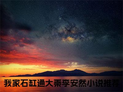 《我家石缸通大秦李安然》最新章节免费阅读-我家石缸通大秦李安然无广告小说精彩阅读