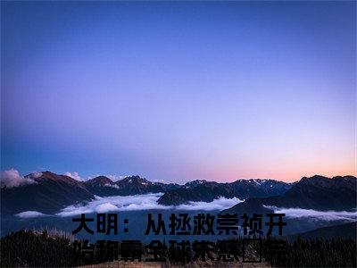大明：从拯救崇祯开始称霸全球朱慈烺（大明：从拯救崇祯开始称霸全球朱慈烺）全文免费阅读无弹窗大结局_大明：从拯救崇祯开始称霸全球朱慈烺全文免费阅读