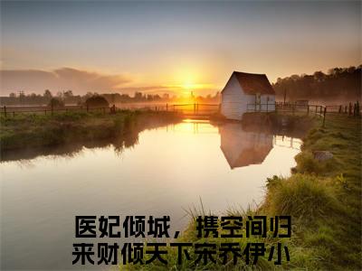 医妃倾城，携空间归来财倾天下宋乔伊（医妃倾城，携空间归来财倾天下宋乔伊）小说-医妃倾城，携空间归来财倾天下宋乔伊最新章节免费阅读