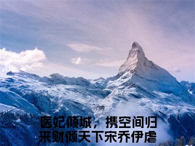 医妃倾城，携空间归来财倾天下宋乔伊全文(医妃倾城，携空间归来财倾天下宋乔伊)全文免费阅读无弹窗大结局_ 医妃倾城，携空间归来财倾天下宋乔伊全文免费阅读最新章节列表