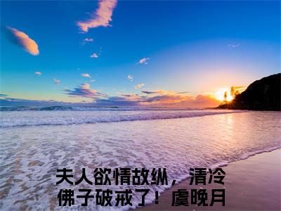 夫人欲情故纵，清冷佛子破戒了！虞晚月免费小说-夫人欲情故纵，清冷佛子破戒了！虞晚月已更新最新章节