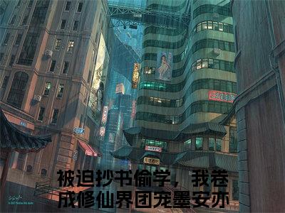 被迫抄书偷学，我卷成修仙界团宠墨安亦（被迫抄书偷学，我卷成修仙界团宠墨安亦）全文免费阅读无弹窗大结局_（被迫抄书偷学，我卷成修仙界团宠墨安亦）最新章节列表笔趣阁