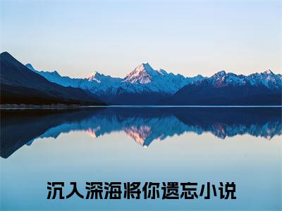 林煜深叶清瑶全文免费阅读_（沉入深海将你遗忘免费阅读无弹窗）林煜深叶清瑶最新章节在线阅读笔趣阁