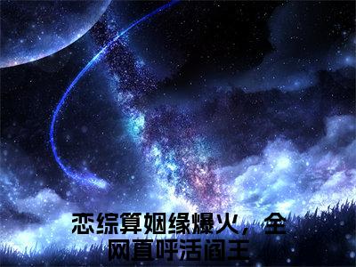 夏漾漾（恋综算姻缘爆火，全网直呼活阎王）全文免费在线阅读_夏漾漾全文免费阅读无弹窗大结局