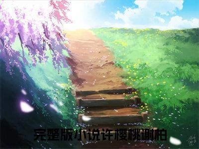 许樱桃谢柏免费（穿成农门小寡妇，我带全村致大富）全文免费阅读无弹窗大结局_穿成农门小寡妇，我带全村致大富免费最新章节列表_笔趣阁