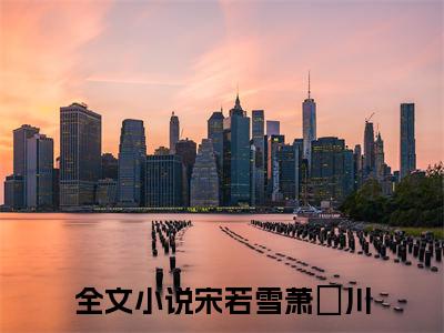 宋若雪萧璟川小说免费阅读无弹窗，小说名字是：宋若雪萧璟川的小说在线阅读无删减