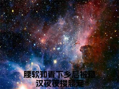 小说（江野谢娇娇）_腰软知青下乡后被糙汉夜夜搂腰宠全文阅读_小说江野谢娇娇免费阅读（腰软知青下乡后被糙汉夜夜搂腰宠）笔趣阁