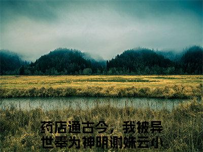 药店通古今，我被异世奉为神明谢姝云热门小说在线阅读 药店通古今，我被异世奉为神明谢姝云全网推荐（药店通古今，我被异世奉为神明谢姝云）全文