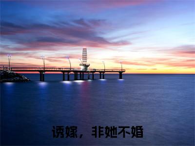 顾嘉聿青芙免费阅读无弹窗，小说诱嫁，非她不婚大结局全文免费阅读