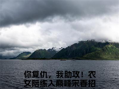 你复仇，我助攻！农女陪练入巅峰宋春招（你复仇，我助攻！农女陪练入巅峰宋春招）全文完整版免费阅读_（你复仇，我助攻！农女陪练入巅峰宋春招全文免费阅读）最新章节列表