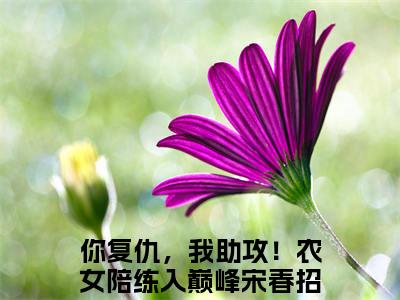你复仇，我助攻！农女陪练入巅峰宋春招热文结局在线阅读 你复仇，我助攻！农女陪练入巅峰宋春招完整版小说