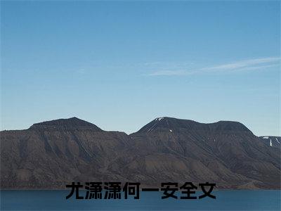 尤潇潇何一安全网首发小说- 尤潇潇何一安美文无删阅读