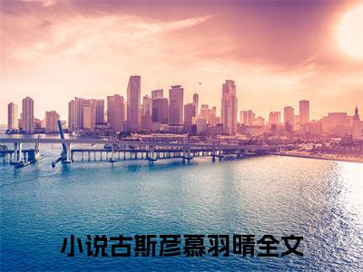 古斯彦慕羽晴（古斯彦慕羽晴小说）全文免费阅读无弹窗大结局_古斯彦慕羽晴全文免费阅读（古斯彦慕羽晴小说）最新章节列表_笔趣阁