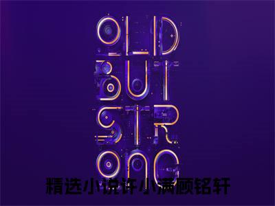 许小满顾铭轩免费许小满顾铭轩读无弹窗最新章节列表_笔趣阁（许小满顾铭轩）
