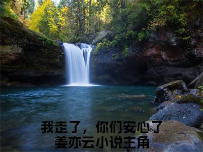 我走了，你们安心了姜亦云（大结局小说全集完整版）我走了，你们安心了姜亦云小说_我走了，你们安心了姜亦云全文阅读笔趣阁