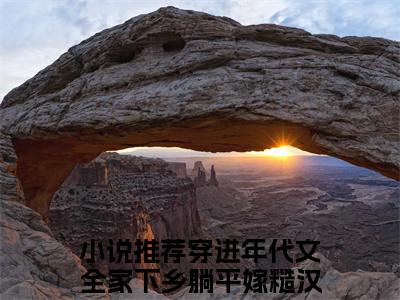 穿进年代文全家下乡躺平嫁糙汉许多多(穿进年代文全家下乡躺平嫁糙汉许多多)抖音热推小说全集无删减，穿进年代文全家下乡躺平嫁糙汉许多多小说在线免费阅读大结局