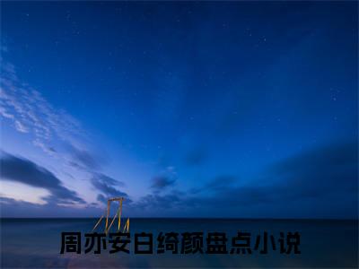 周亦安白绮颜（周亦安白绮颜免费小说）全文免费阅读无弹窗大结局_周亦安白绮颜最新章节列表_笔趣阁（周亦安白绮颜小说）