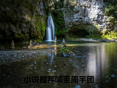 喻笙周宇团（喻笙周宇团）经典小说全文免费阅读无弹窗_（喻笙周宇团）小说全文免费阅读最新章节_笔趣阁