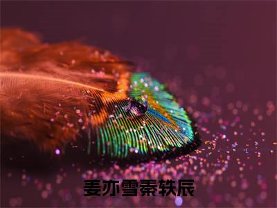 姜亦雪秦轶辰(姜亦雪秦轶辰)抖音热推小说全集无删减，姜亦雪秦轶辰小说在线免费阅读大结局