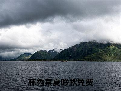 林秀棠夏吟秋（林秀棠夏吟秋）全文免费阅读无弹窗大结局_（林秀棠夏吟秋小说全文免费阅读）林秀棠夏吟秋最新章节列表笔趣阁（林秀棠夏吟秋）