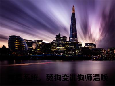 神豪系统，舔狗变训狗师温晚（神豪系统，舔狗变训狗师温晚）全文阅读-（神豪系统，舔狗变训狗师温晚）小说免费阅读最新章节