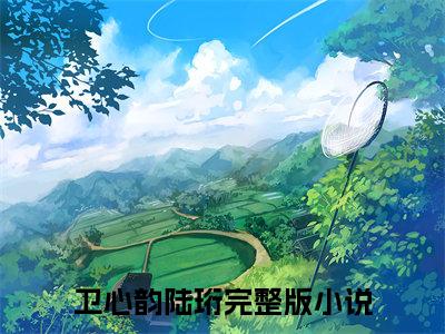 卫心韵陆珩（卫心韵陆珩）全文阅读完整版_卫心韵陆珩小说免费阅读大结局（卫心韵陆珩）