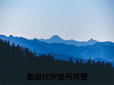 精选好书姜淑仪宋铭舟全文免费阅读无弹窗大结局_姜淑仪宋铭舟完整版全文在线赏析