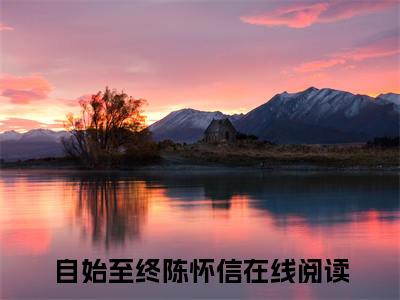 自始至终陈怀信小说好看吗-自始至终陈怀信热门小说大结局阅读