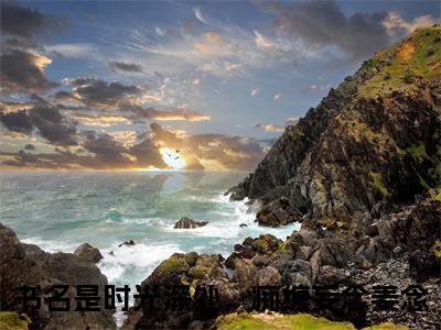 时光深处，痴缠妄念姜念小说（时光深处，痴缠妄念姜念）完整版阅读-时光深处，痴缠妄念姜念小说全文无删减版