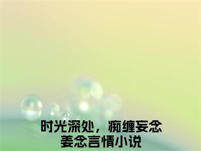 时光深处，痴缠妄念姜念（时光深处，痴缠妄念姜念）全文免费阅读无弹窗_时光深处，痴缠妄念姜念最新小说_笔趣阁（时光深处，痴缠妄念姜念）