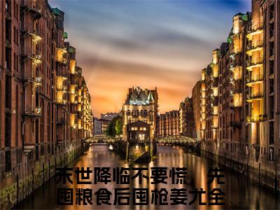 末世降临不要慌，先囤粮食后囤枪姜尤全文免费阅读无弹窗-末世降临不要慌，先囤粮食后囤枪姜尤最新章节列表在线阅读