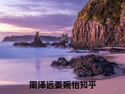 周泽远姜婉怡（周泽远姜婉怡）小说免费阅读抖音-周泽远姜婉怡精选热门小说阅读