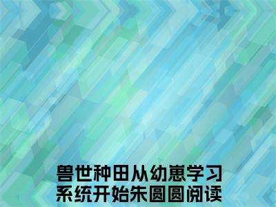 兽世种田从幼崽学习系统开始朱圆圆小说小说今日阅读更新-（兽世种田从幼崽学习系统开始朱圆圆小说）全文免费阅读-兽世种田从幼崽学习系统开始朱圆圆小说