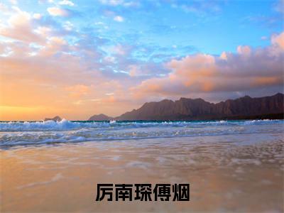 厉南琛傅烟无弹窗（厉南琛傅烟）全文免费阅读无弹窗大结局_(厉南琛傅烟)厉南琛傅烟最新章节列表_笔趣阁（厉南琛傅烟）