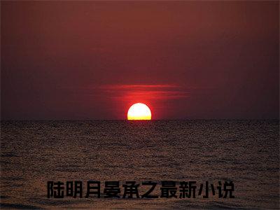陆明月晏承之(陆明月晏承之)全文免费陆明月晏承之读无弹窗大结局_ 陆明月晏承之无弹窗最新章节列表_笔趣阁