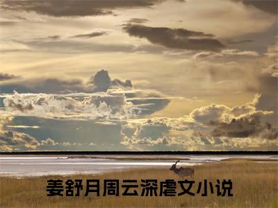 姜舒月周云深完整版《姜舒月周云深》全文阅读