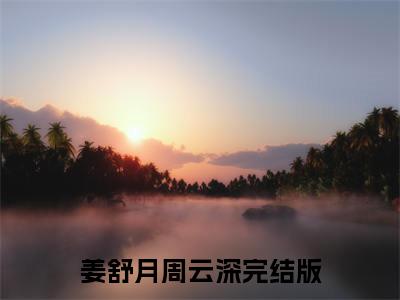 姜舒月周云深小说最新章节在线阅读_姜舒月周云深在线阅读
