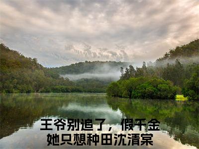 王爷别追了，假千金她只想种田沈清棠全文+番外免费阅读_（王爷别追了，假千金她只想种田沈清棠全文+番外免费阅读无弹窗）王爷别追了，假千金她只想种田沈清棠最新章节列表笔趣阁（王爷别追了，假千金她只想种田沈清棠全文+番外）